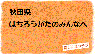 秋田県　はちろうがたのみんなへ